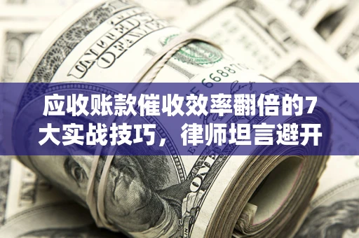 济南应收账款催收效率翻倍的7大实战技巧，律师坦言避开这些法律雷区最关键