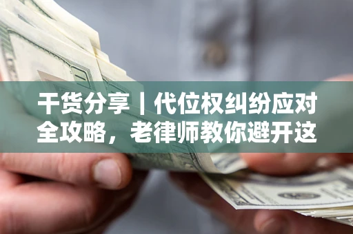 济南干货分享｜代位权纠纷应对全攻略，老律师教你避开这5大雷区