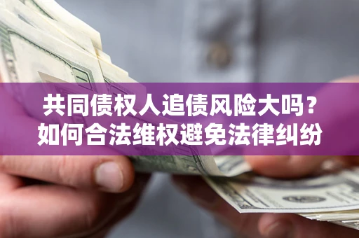 济南共同债权人追债风险大吗?如何合法维权避免法律纠纷? 济南共同债权人追债风险大吗?如何合法维权避免法律纠纷?