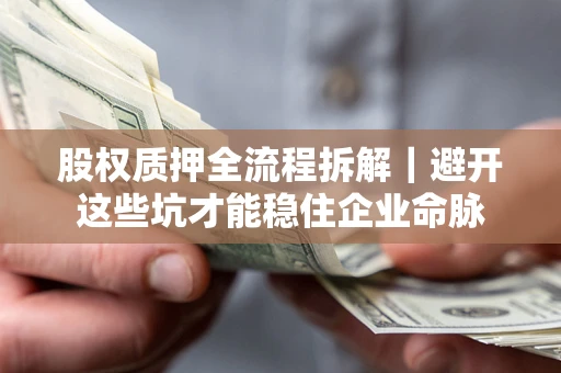 济南股权质押全流程拆解｜避开这些坑才能稳住企业命脉