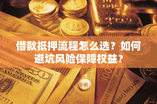济南借款抵押流程怎么选？如何避坑风险保障权益？