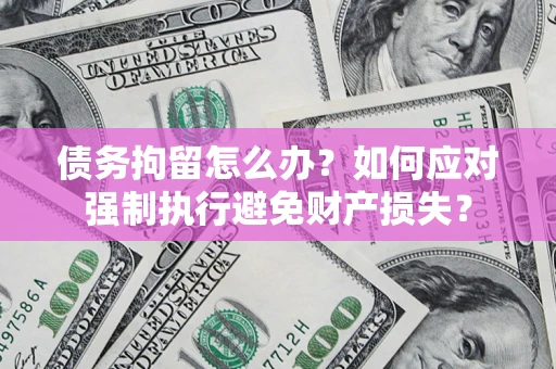 济南债务拘留怎么办？如何应对强制执行避免财产损失？