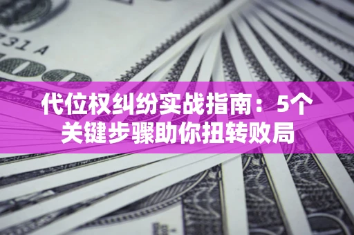 济南代位权纠纷实战指南：5个关键步骤助你扭转败局