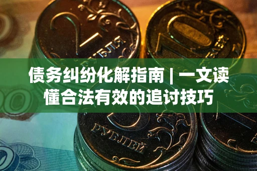 济南债务纠纷化解指南 | 一文读懂合法有效的追讨技巧