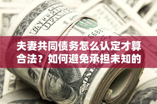 济南夫妻共同债务怎么认定才算合法？如何避免承担未知的债务风险？