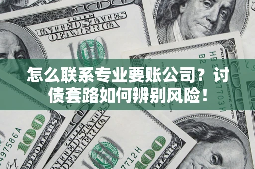 济南怎么联系专业要账公司？讨债套路如何辨别风险！