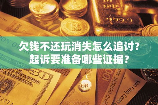 济南欠钱不还玩消失怎么追讨？起诉要准备哪些证据？