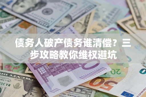 济南债务人破产债务谁清偿?三步攻略教你维权避坑 济南债务人破产债务谁清偿?三步攻略教你维权避坑