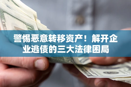 济南警惕恶意转移资产！解开企业逃债的三大法律困局