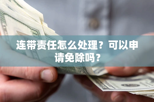 济南连带责任怎么处理？可以申请免除吗？