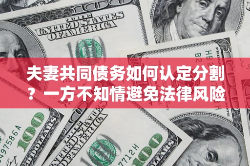 济南夫妻共同债务如何认定分割？一方不知情避免法律风险必看！